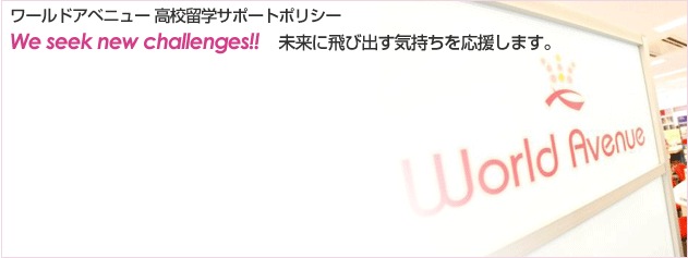 ワールドアベニュー 高校留学サポートポリシー We seek new challenges!! 未来に飛び出す気持ちを応援します。