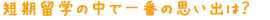 短期留学の中で一番の思い出は？